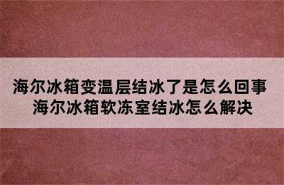 海尔冰箱变温层结冰了是怎么回事 海尔冰箱软冻室结冰怎么解决